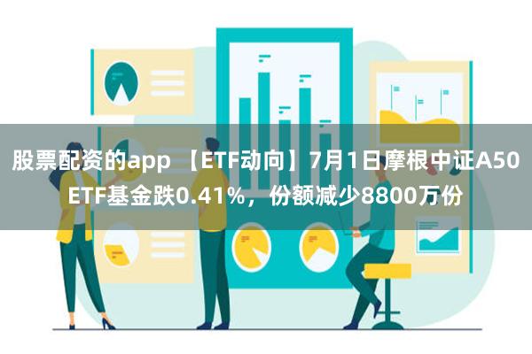 股票配资的app 【ETF动向】7月1日摩根中证A50ETF基金跌0.41%，份额减少8800万份