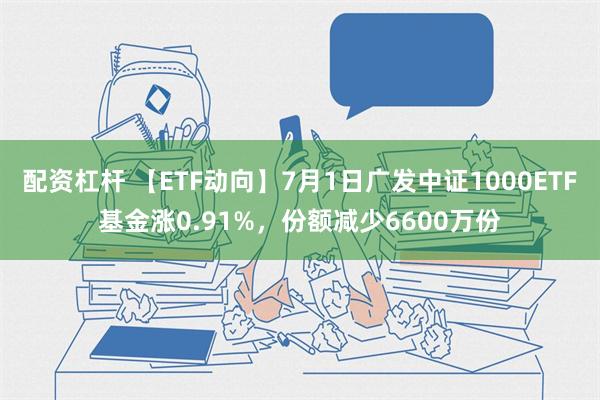 配资杠杆 【ETF动向】7月1日广发中证1000ETF基金涨0.91%，份额减少6600万份