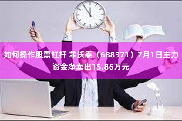 如何操作股票杠杆 菲沃泰（688371）7月1日主力资金净卖出15.86万元