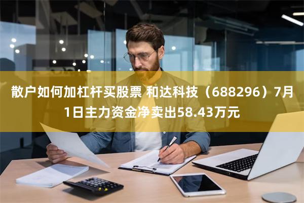 散户如何加杠杆买股票 和达科技（688296）7月1日主力资金净卖出58.43万元