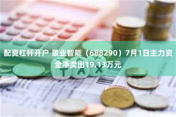 配资杠杆开户 景业智能（688290）7月1日主力资金净卖出19.13万元