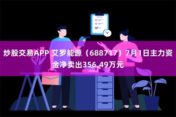 炒股交易APP 艾罗能源（688717）7月1日主力资金净卖出356.49万元