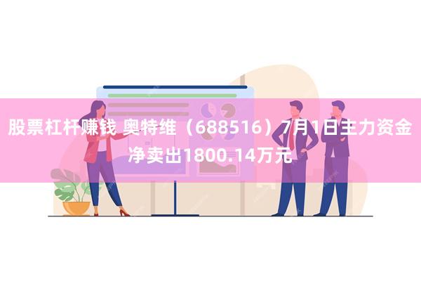 股票杠杆赚钱 奥特维（688516）7月1日主力资金净卖出1800.14万元