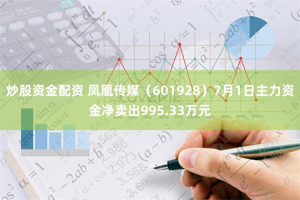 炒股资金配资 凤凰传媒（601928）7月1日主力资金净卖出995.33万元