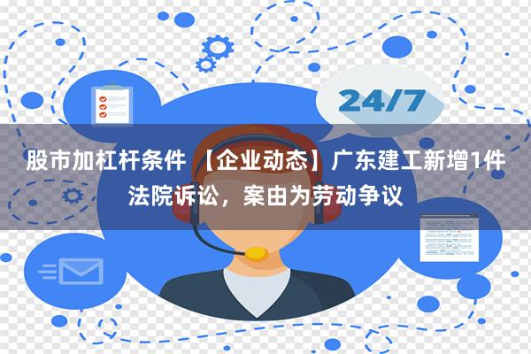 股市加杠杆条件 【企业动态】广东建工新增1件法院诉讼，案由为劳动争议