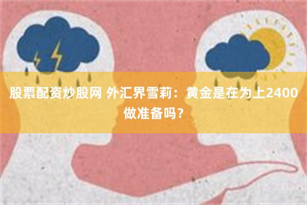 股票配资炒股网 外汇界雪莉：黄金是在为上2400做准备吗？