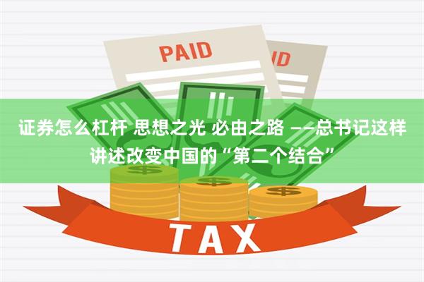 证券怎么杠杆 思想之光 必由之路 ——总书记这样讲述改变中国的“第二个结合”