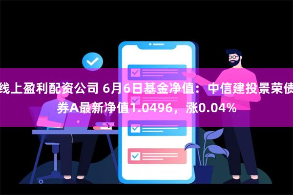 线上盈利配资公司 6月6日基金净值：中信建投景荣债券A最新净值1.0496，涨0.04%