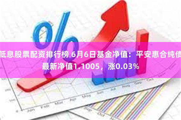 低息股票配资排行榜 6月6日基金净值：平安惠合纯债最新净值1.1005，涨0.03%