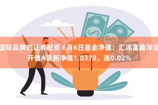 国际品牌的证券配资 6月6日基金净值：汇添富鑫泽定开债A最新净值1.0378，涨0.02%