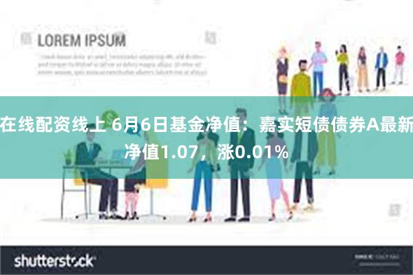 在线配资线上 6月6日基金净值：嘉实短债债券A最新净值1.07，涨0.01%