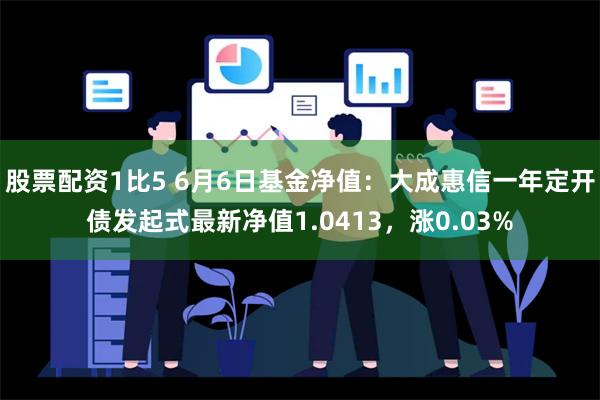 股票配资1比5 6月6日基金净值：大成惠信一年定开债发起式最新净值1.0413，涨0.03%