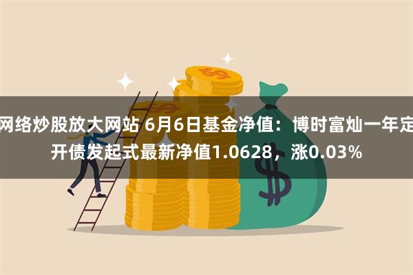 网络炒股放大网站 6月6日基金净值：博时富灿一年定开债发起式最新净值1.0628，涨0.03%