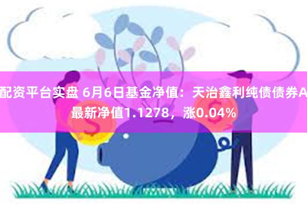 配资平台实盘 6月6日基金净值：天治鑫利纯债债券A最新净值1.1278，涨0.04%