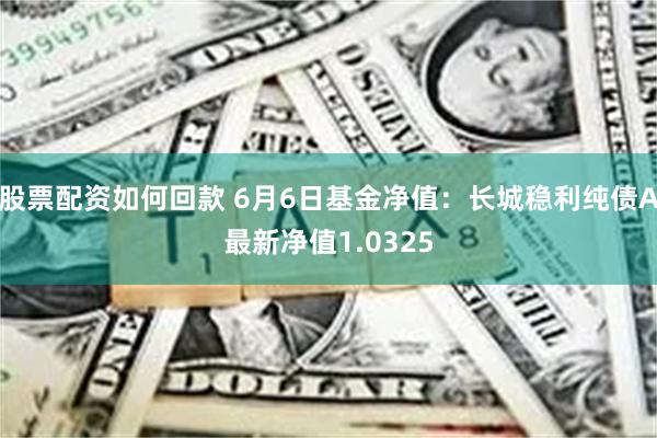 股票配资如何回款 6月6日基金净值：长城稳利纯债A最新净值1.0325