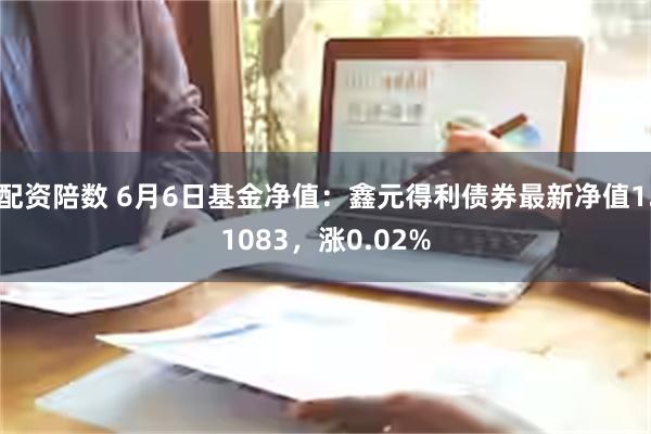 配资陪数 6月6日基金净值：鑫元得利债券最新净值1.1083，涨0.02%