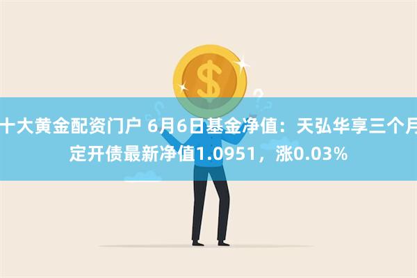 十大黄金配资门户 6月6日基金净值：天弘华享三个月定开债最新净值1.0951，涨0.03%