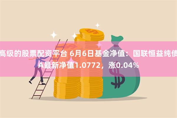 高级的股票配资平台 6月6日基金净值：国联恒益纯债A最新净值1.0772，涨0.04%