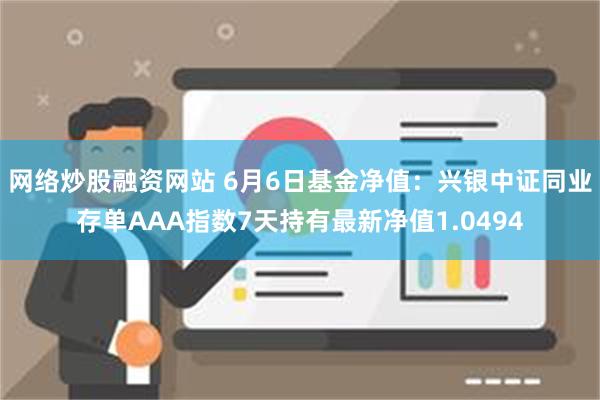 网络炒股融资网站 6月6日基金净值：兴银中证同业存单AAA指数7天持有最新净值1.0494