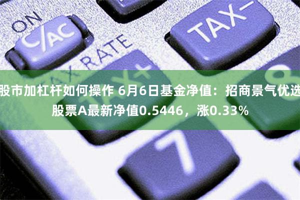 股市加杠杆如何操作 6月6日基金净值：招商景气优选股票A最新净值0.5446，涨0.33%