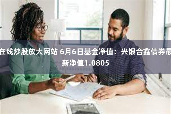 在线炒股放大网站 6月6日基金净值：兴银合鑫债券最新净值1.0805