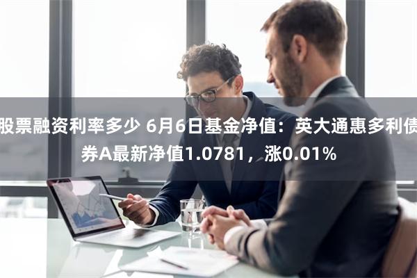 股票融资利率多少 6月6日基金净值：英大通惠多利债券A最新净值1.0781，涨0.01%