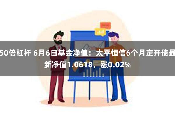 50倍杠杆 6月6日基金净值：太平恒信6个月定开债最新净值1.0618，涨0.02%