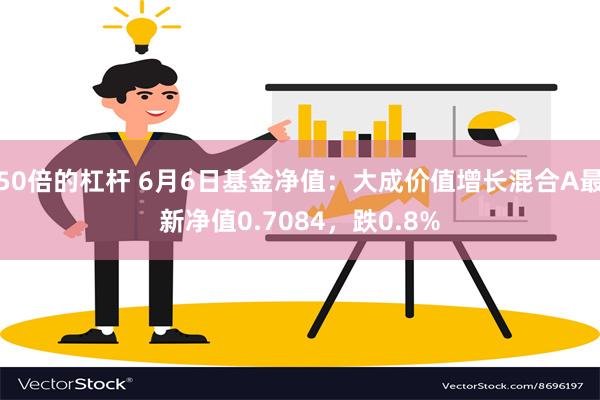 50倍的杠杆 6月6日基金净值：大成价值增长混合A最新净值0.7084，跌0.8%