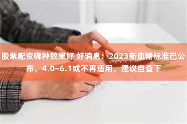 股票配资哪种效果好 好消息：2023新血糖标准已公布，4.0~6.1或不再适用，建议自查下