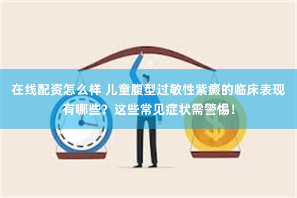 在线配资怎么样 儿童腹型过敏性紫癜的临床表现有哪些？这些常见症状需警惕！