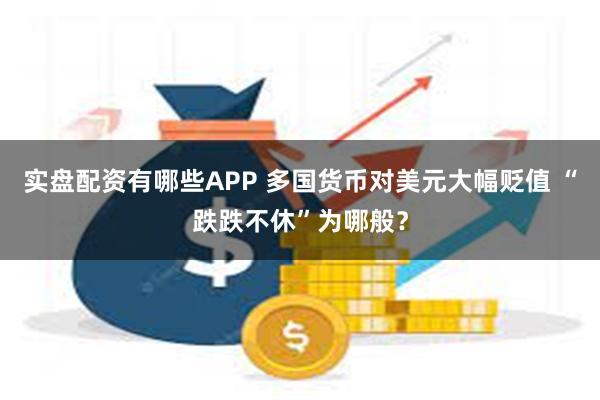 实盘配资有哪些APP 多国货币对美元大幅贬值 “跌跌不休”为哪般？