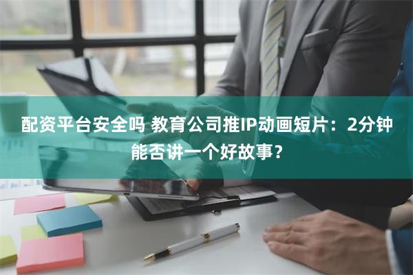 配资平台安全吗 教育公司推IP动画短片：2分钟能否讲一个好故事？