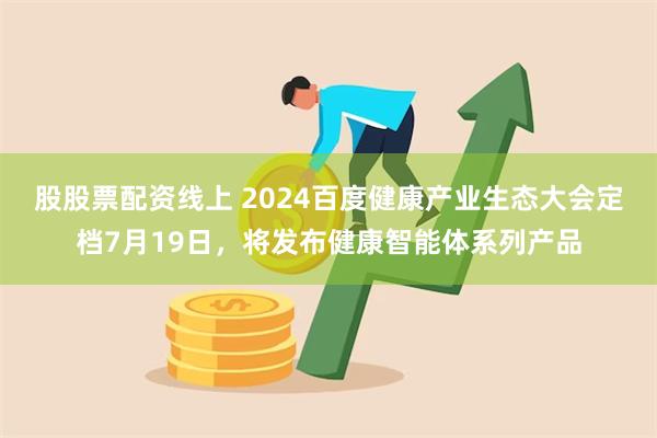 股股票配资线上 2024百度健康产业生态大会定档7月19日，将发布健康智能体系列产品