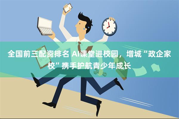 全国前三配资排名 AI课堂进校园，增城“政企家校”携手护航青少年成长