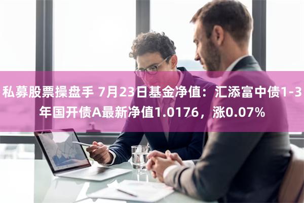 私募股票操盘手 7月23日基金净值：汇添富中债1-3年国开债A最新净值1.0176，涨0.07%