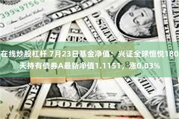 在线炒股杠杆 7月23日基金净值：兴证全球恒悦180天持有债券A最新净值1.1151，涨0.03%