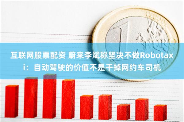 互联网股票配资 蔚来李斌称坚决不做Robotaxi：自动驾驶的价值不是干掉网约车司机