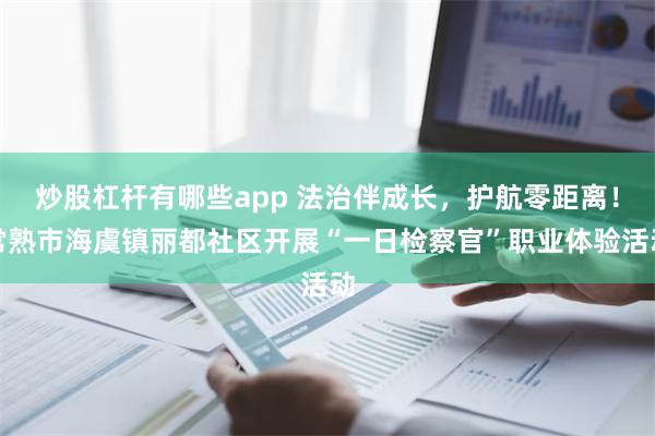 炒股杠杆有哪些app 法治伴成长，护航零距离！常熟市海虞镇丽都社区开展“一日检察官”职业体验活动