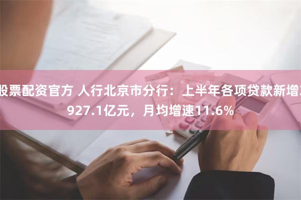 股票配资官方 人行北京市分行：上半年各项贷款新增3927.1亿元，月均增速11.6%