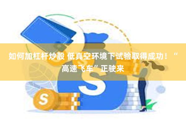 如何加杠杆炒股 低真空环境下试验取得成功！“高速飞车”正驶来