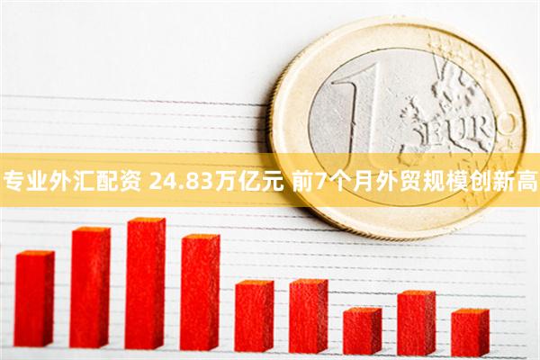 专业外汇配资 24.83万亿元 前7个月外贸规模创新高