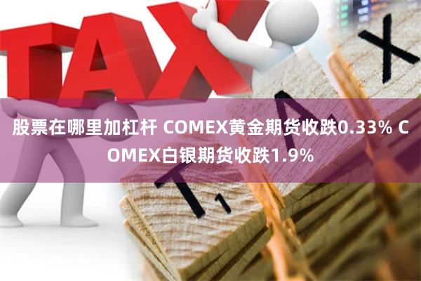 股票在哪里加杠杆 COMEX黄金期货收跌0.33% COMEX白银期货收跌1.9%