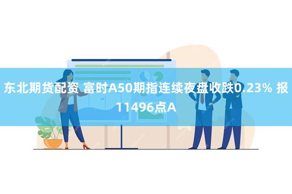 东北期货配资 富时A50期指连续夜盘收跌0.23% 报11496点A