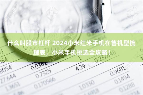 什么叫股市杠杆 2024小米红米手机在售机型梳理表，小米手机挑选全攻略！