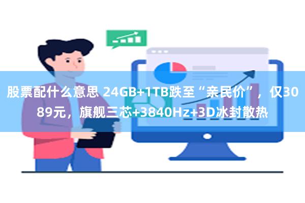 股票配什么意思 24GB+1TB跌至“亲民价”，仅3089元，旗舰三芯+3840Hz+3D冰封散热