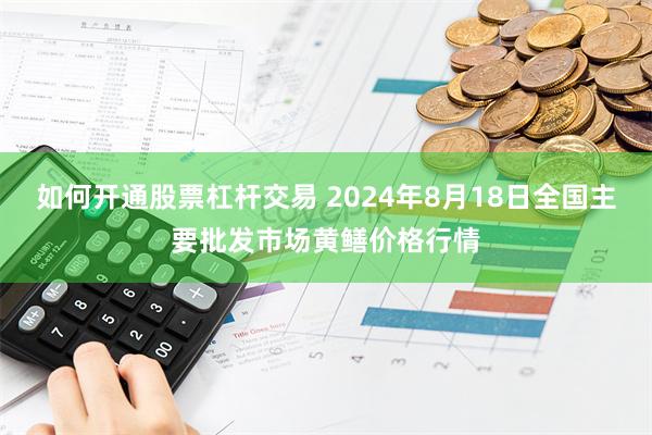 如何开通股票杠杆交易 2024年8月18日全国主要批发市场黄鳝价格行情