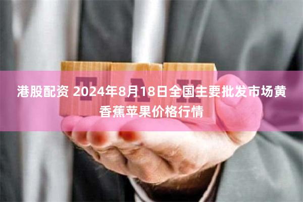 港股配资 2024年8月18日全国主要批发市场黄香蕉苹果价格行情