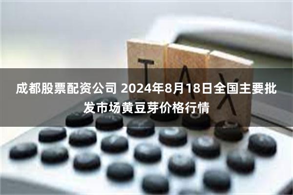 成都股票配资公司 2024年8月18日全国主要批发市场黄豆芽价格行情