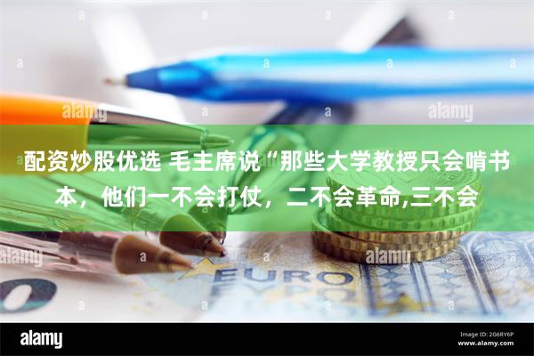 配资炒股优选 毛主席说“那些大学教授只会啃书本，他们一不会打仗，二不会革命,三不会