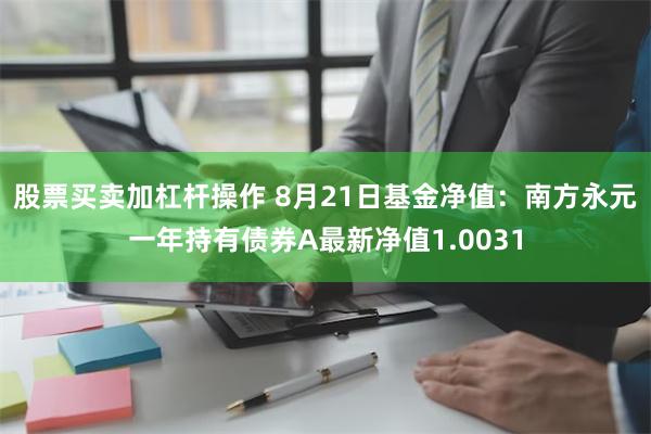 股票买卖加杠杆操作 8月21日基金净值：南方永元一年持有债券A最新净值1.0031